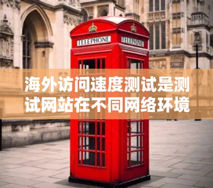 海外访问速度测试是测试网站在不同网络环境下访问速度的能力。以下是一些常用的测试工具和方法，帮助您进行海外访问速度测试