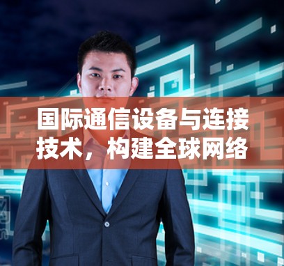 国际通信设备与连接技术，构建全球网络连接的基石