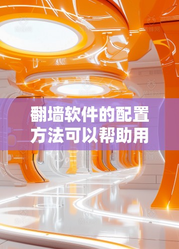 翻墙软件的配置方法可以帮助用户解决网络连接不畅、访问受限的问题，从而更方便地访问更多资源。以下是一个清晰的步骤指南