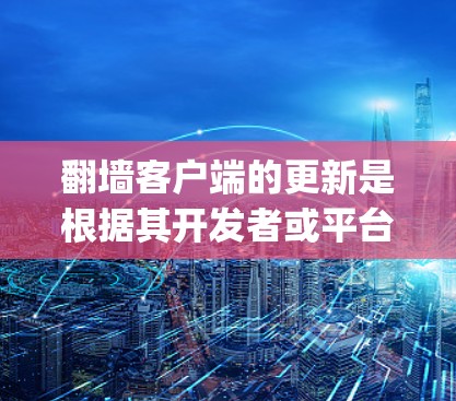 翻墙客户端的更新是根据其开发者或平台的更新版本进行的。如果您指的是某个特定的翻墙客户端（如W3C、Netoretangle等）请通过其官方渠道获取最新信息。以下是可能的步骤和内容内容