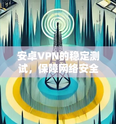 安卓VPN的稳定测试，保障网络安全的新举措