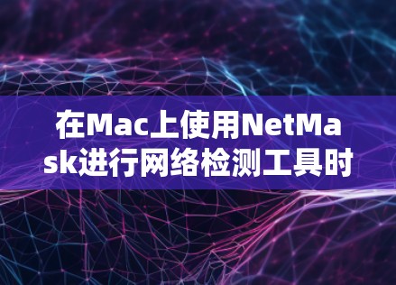 在Mac上使用NetMask进行网络检测工具时，遇到的问题可以通过以下步骤逐步排查和解决