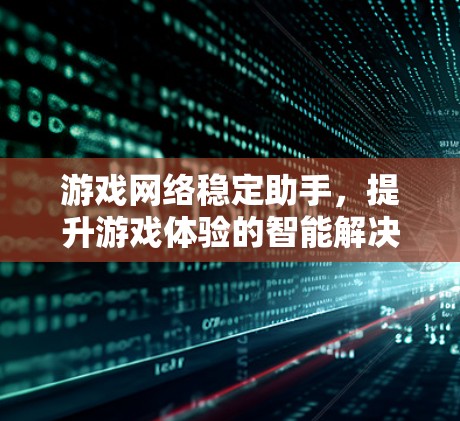 游戏网络稳定助手，提升游戏体验的智能解决方案