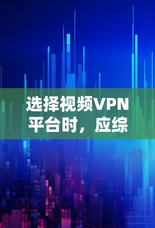 选择视频VPN平台时，应综合考虑多个因素以找到最适合自己的解决方案。以下是一个结构化的推荐框架