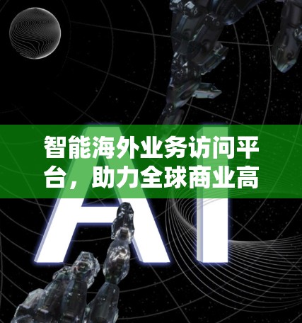 智能海外业务访问平台，助力全球商业高效运转