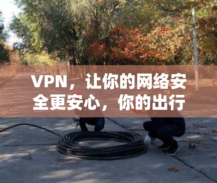 VPN，让你的网络安全更安心，你的出行更便捷！