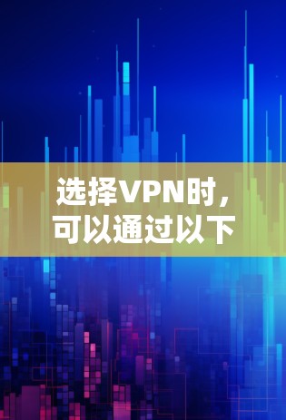 选择VPN时，可以通过以下步骤进行仔细考虑，以确保最佳的体验和安全