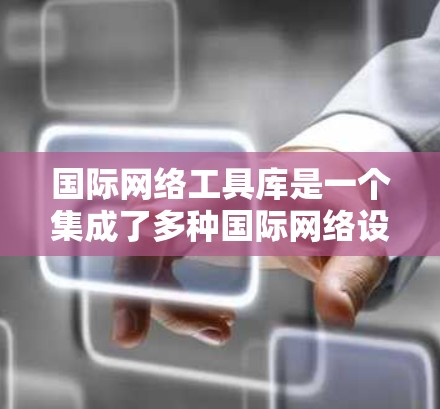 国际网络工具库是一个集成了多种国际网络设备的工具，旨在帮助用户访问和管理不同国家或地区的网络设备。以下是对这些工具的详细总结