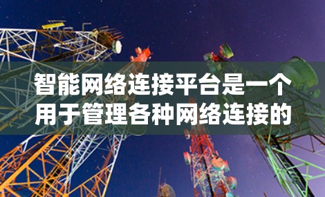 智能网络连接平台是一个用于管理各种网络连接的系统，广泛应用于Wi-Fi、手机数据包、短信、Texts等。以下是关于该平台的详细总结