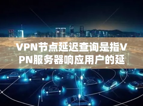 VPN节点延迟查询是指VPN服务器响应用户的延迟，通常影响用户的数据传输和用户体验，尤其是在紧急情况下。以下是一些方法可以帮助你查询VPN节点的延迟