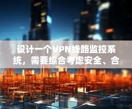 设计一个VPN线路监控系统，需要综合考虑安全、合规性和用户操作的便利性。以下是一个详细的步骤指南，帮助用户理解如何构建这个监控系统