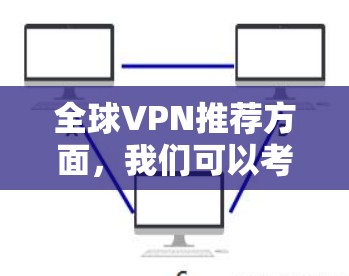 全球VPN推荐方面，我们可以考虑以下几种类型和推荐