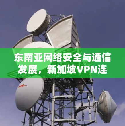 东南亚网络安全与通信发展，新加坡VPN连接服务的机遇与挑战