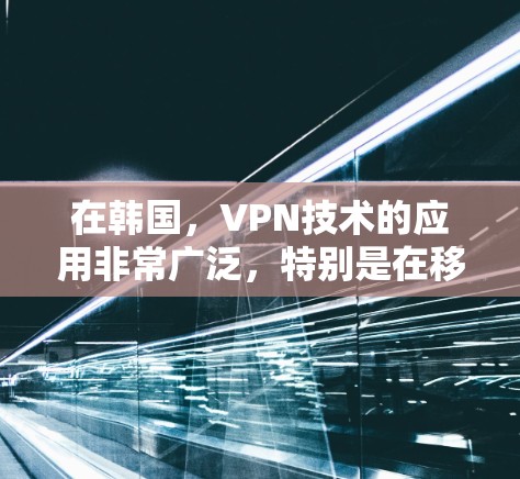 在韩国，VPN技术的应用非常广泛，特别是在移动互联网时代，用户可以通过各种VPN服务连接到韩国的网络。以下是一些关于优化韩国VPN线路的建议，帮助您更好地利用这些服务