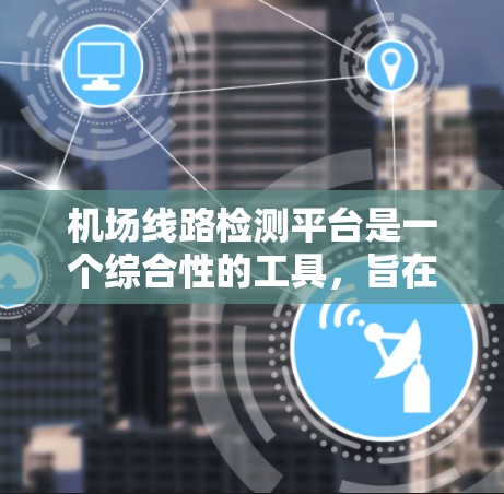 机场线路检测平台是一个综合性的工具，旨在实时监控和分析机场线路运行状况，以优化运营和维护流程。以下是关于该平台的详细介绍