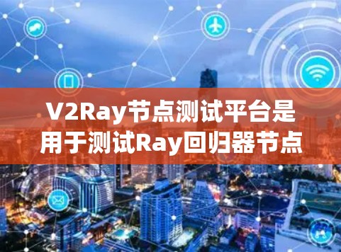 V2Ray节点测试平台是用于测试Ray回归器节点的工具，旨在确保其在各种条件下的正确性和稳定性。以下是该平台的主要功能和步骤