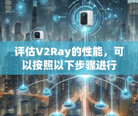 评估V2Ray的性能，可以按照以下步骤进行