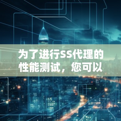 为了进行SS代理的性能测试，您可以按照以下步骤进行操作