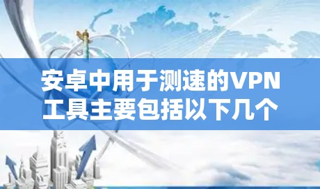 安卓中用于测速的VPN工具主要包括以下几个类别