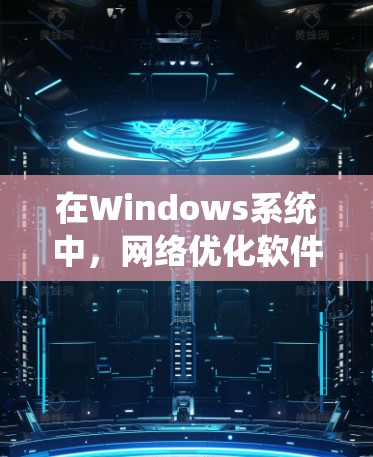 在Windows系统中，网络优化软件帮助你优化网络连接速度、减少延迟，以及减少网络使用时间。以下是对这些软件的系统学习指南