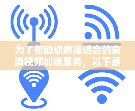 为了帮助你选择适合的高清视频加速服务，以下是分步骤的指南