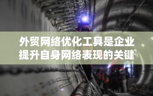 外贸网络优化工具是企业提升自身网络表现的关键工具，以下是通过系统学习和实践总结出的步骤