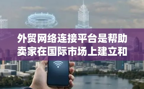 外贸网络连接平台是帮助卖家在国际市场上建立和维护联系的重要工具，主要包括Facoo、Eloq和Transact等。以下是对这些平台的详细分析