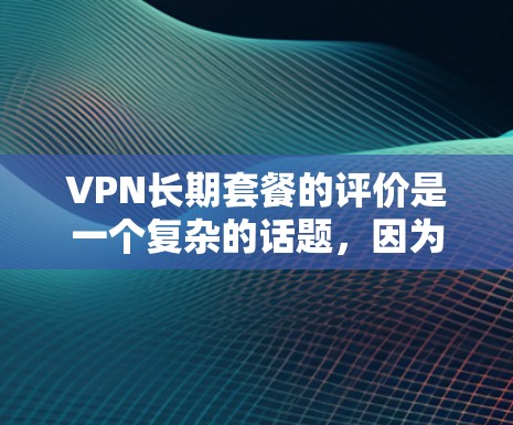 VPN长期套餐的评价是一个复杂的话题，因为它涉及到多个因素，包括价格、带宽、安全性和隐私保护等。以下是一个综合性的评价，涵盖价格、带宽、质量、安全性和长期稳定性的各个方面
