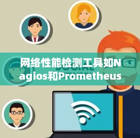 网络性能检测工具如Nagios和Prometheus是监控网络性能的关键工具，以下是它们的详细介绍