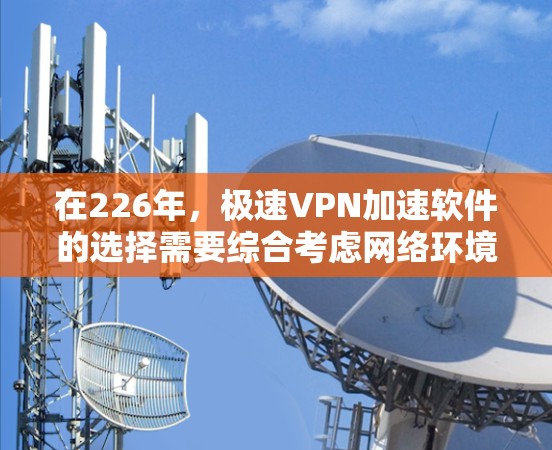 在226年，极速VPN加速软件的选择需要综合考虑网络环境、软件的安全性、兼容性以及用户的具体需求。以下是一些推荐的极速VPN加速软件，供您参考