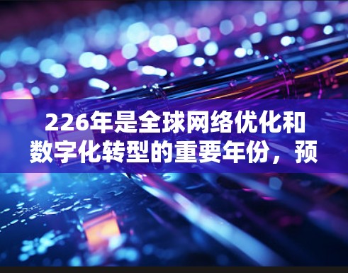226年是全球网络优化和数字化转型的重要年份，预计国际网络优化工具将涵盖多个关键领域，以应对技术进步和用户需求的变化。以下是该领域的详细分析