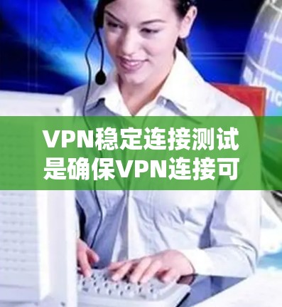 VPN稳定连接测试是确保VPN连接可靠性和安全性的关键步骤。以下是详细的步骤和建议，帮助您进行VPN稳定连接测试