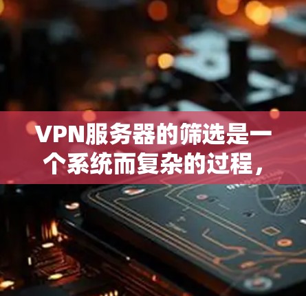 VPN服务器的筛选是一个系统而复杂的过程，涉及多个方面，包括用户的需求、服务器的内部环境、外部环境、协议的安全性以及使用经验等。以下是一些逐步的筛选技巧，帮助您高效地选择适合的VPN服务器