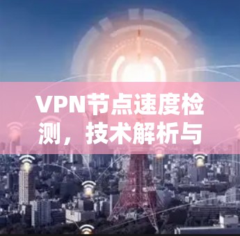 VPN节点速度检测，技术解析与安全防护