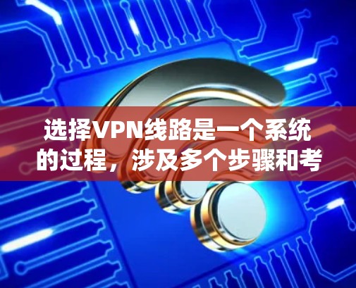 选择VPN线路是一个系统的过程，涉及多个步骤和考虑因素。以下是一个详细的指南，帮助您系统地进行选择和使用