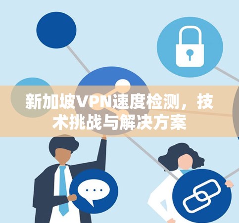 新加坡VPN速度检测，技术挑战与解决方案