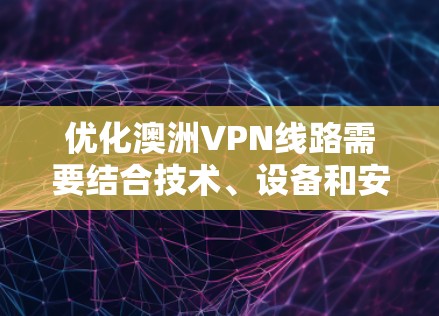 优化澳洲VPN线路需要结合技术、设备和安全性的考量。以下是一些优化VPN线路的建议