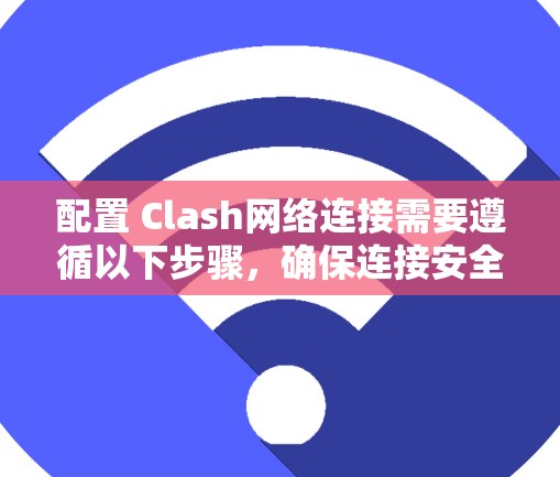 配置 Clash网络连接需要遵循以下步骤，确保连接安全和正确