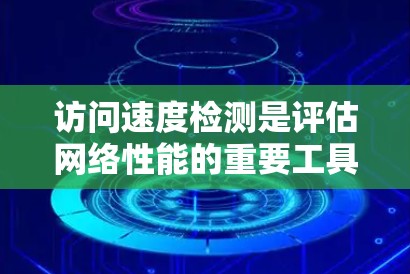 访问速度检测是评估网络性能的重要工具，帮助用户评估网络是否支持外网访问。以下是详细的步骤和方法