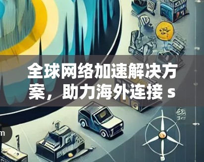 全球网络加速解决方案，助力海外连接 seamless