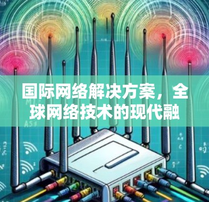 国际网络解决方案，全球网络技术的现代融合