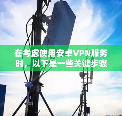在考虑使用安卓VPN服务时，以下是一些关键步骤和建议
