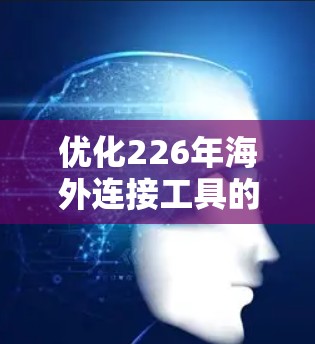 优化226年海外连接工具的连接，确保连接安全可靠。以下是一些关键步骤和建议