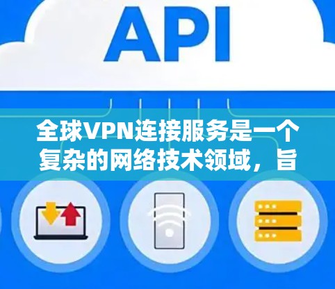 全球VPN连接服务是一个复杂的网络技术领域，旨在允许用户访问外部网络，而不是本地设备。以下是关于全球VPN连接服务的详细总结