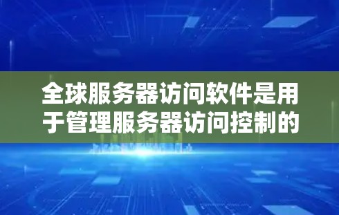 全球服务器访问软件是用于管理服务器访问控制的软件协议，确保只有授权的用户和权限能够访问服务器资源。以下是对该主题的详细分析