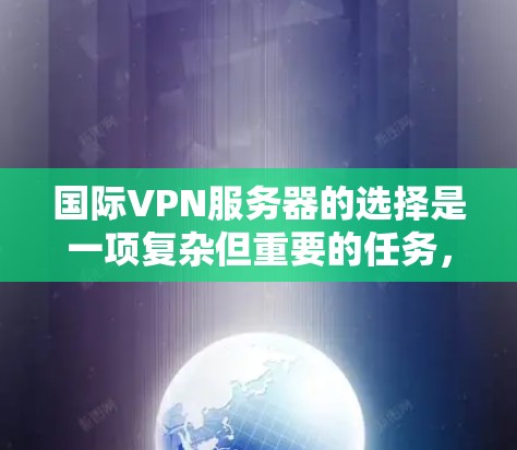 国际VPN服务器的选择是一项复杂但重要的任务，涉及多个因素需要综合考虑。以下是一个详细且有条理的步骤指南，帮助您更好地选择国际VPN服务器