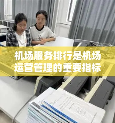 机场服务排行是机场运营管理的重要指标，评估机场的服务性能有助于提升服务质量，优化资源配置，提高旅客体验。以下是关于机场服务排行的详细分析