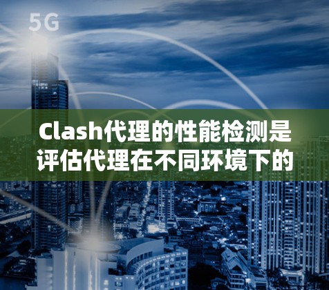 Clash代理的性能检测是评估代理在不同环境下的表现，通常包括以下几个步骤