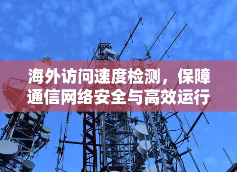 海外访问速度检测，保障通信网络安全与高效运行的关键指标