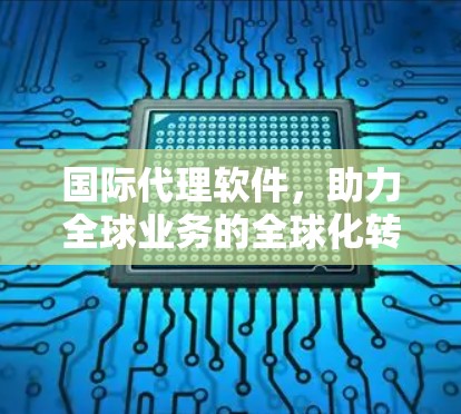 国际代理软件，助力全球业务的全球化转型